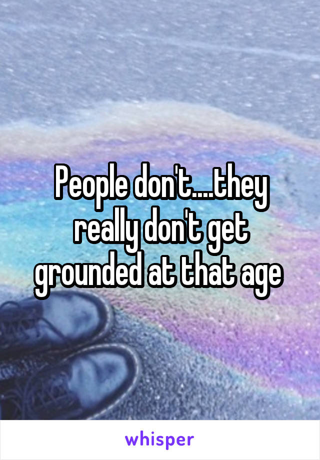 People don't....they really don't get grounded at that age 