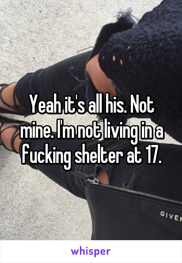 Yeah it's all his. Not mine. I'm not living in a fucking shelter at 17.