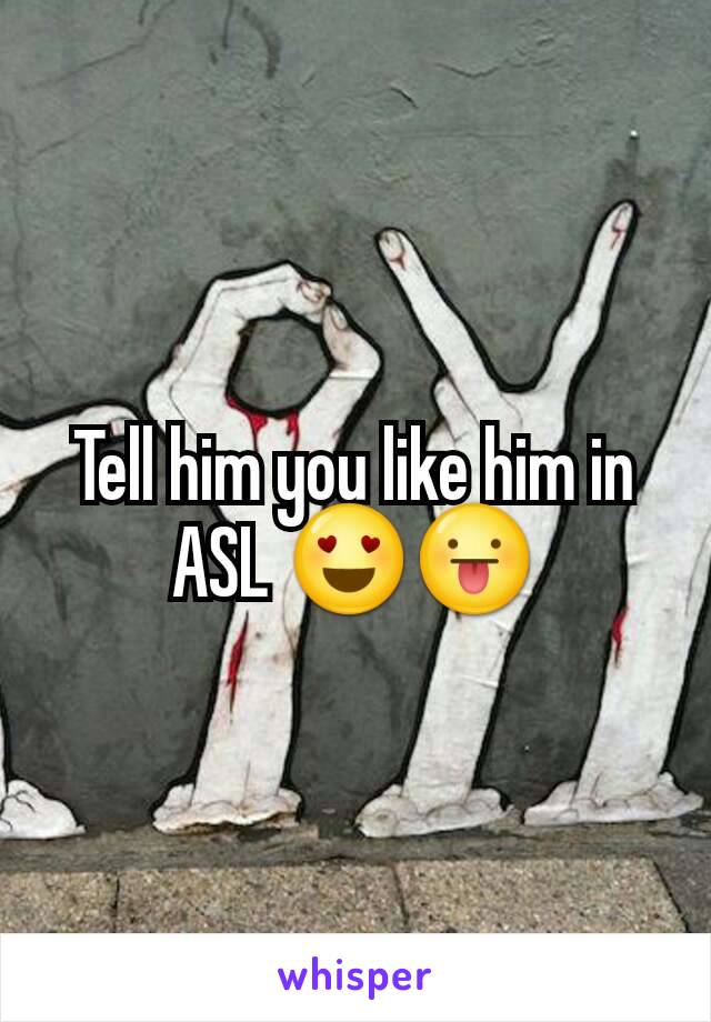 Tell him you like him in ASL 😍😛