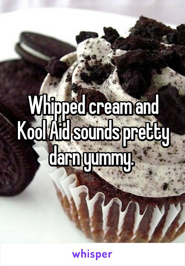 Whipped cream and Kool Aid sounds pretty darn yummy. 