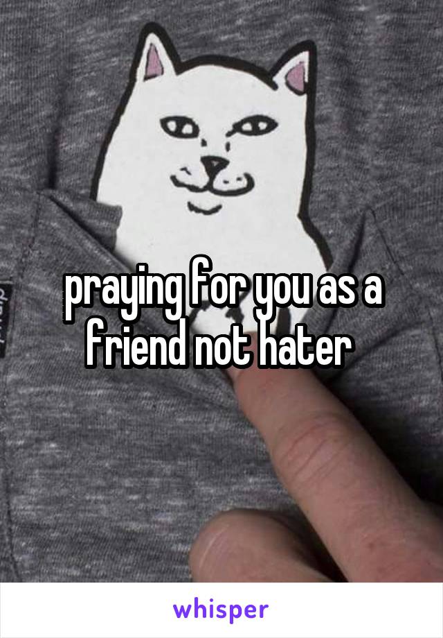 praying for you as a friend not hater 