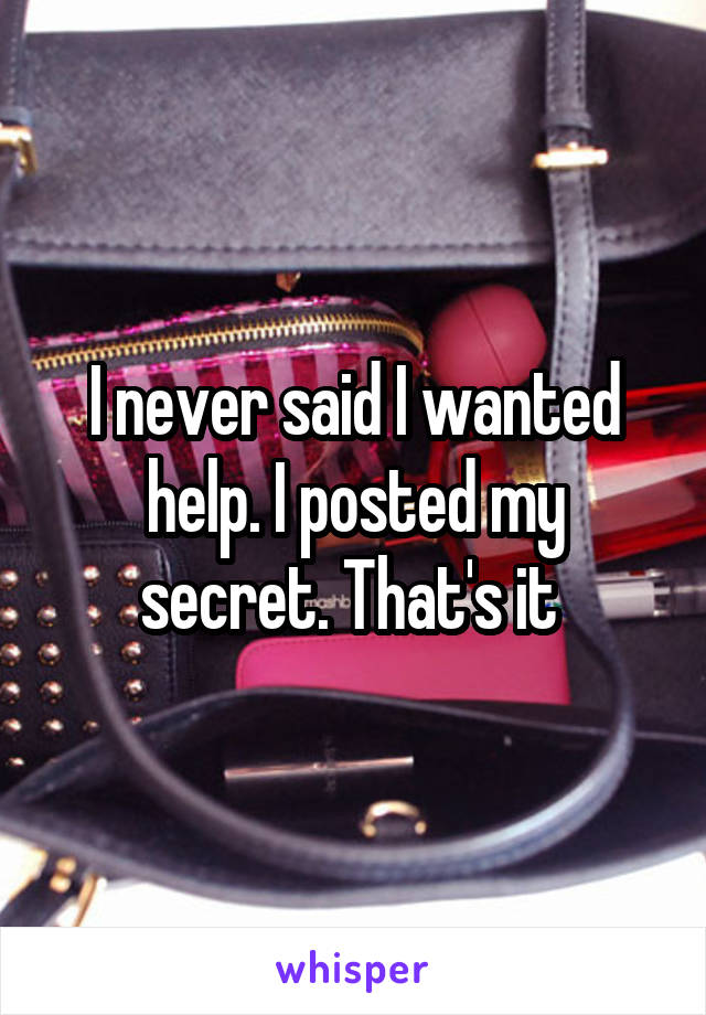 I never said I wanted help. I posted my secret. That's it 