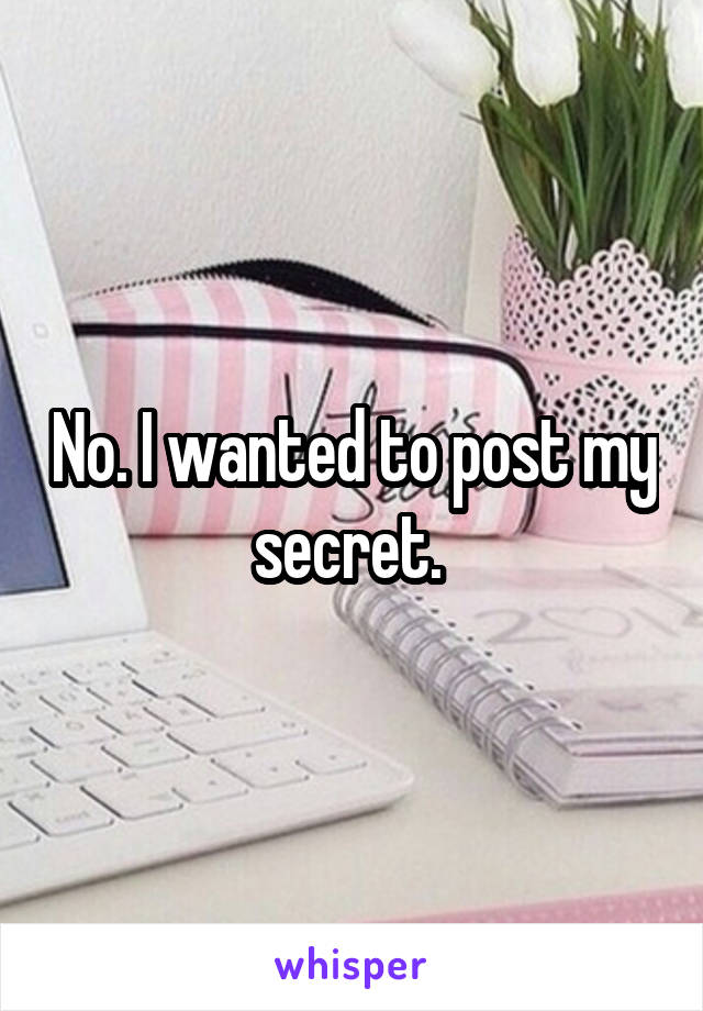 No. I wanted to post my secret. 