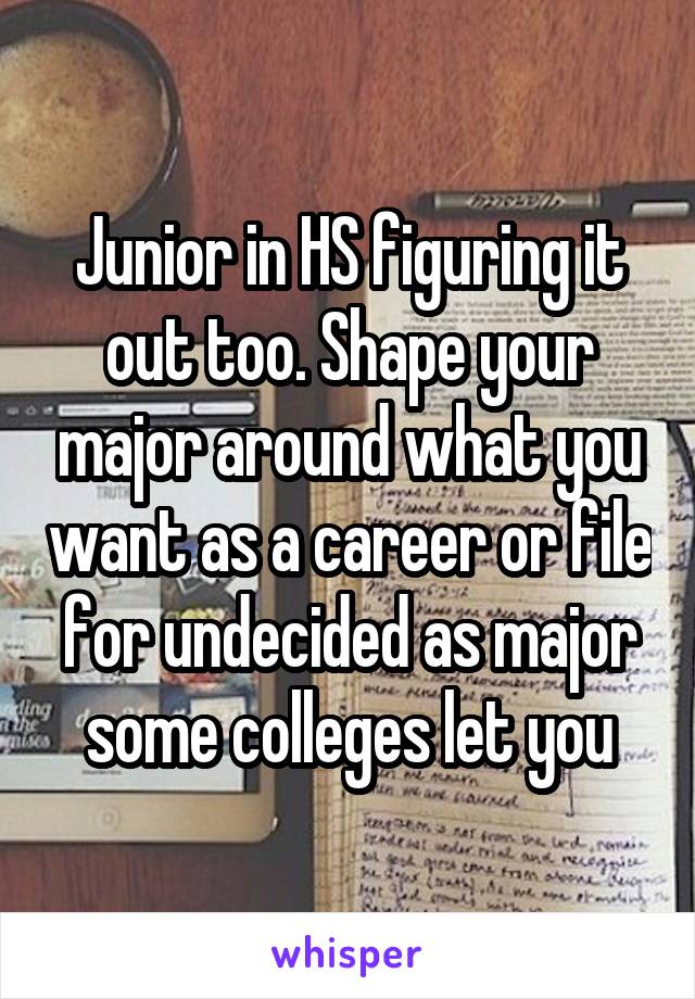 Junior in HS figuring it out too. Shape your major around what you want as a career or file for undecided as major some colleges let you