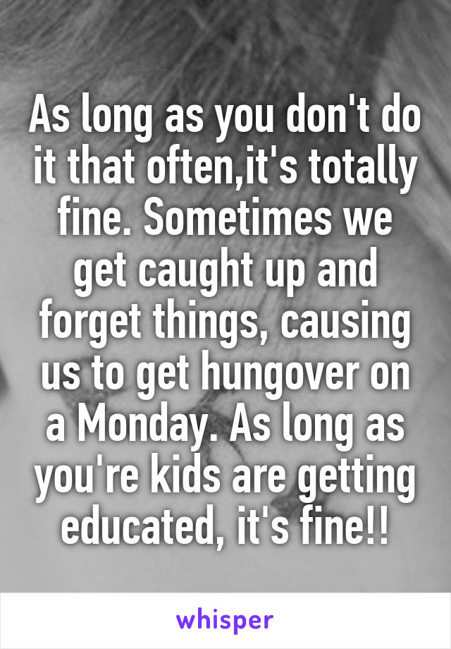 As long as you don't do it that often,it's totally fine. Sometimes we get caught up and forget things, causing us to get hungover on a Monday. As long as you're kids are getting educated, it's fine!!