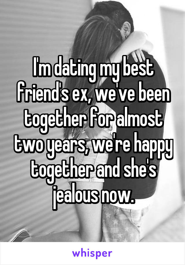 I'm dating my best friend's ex, we've been together for almost two years, we're happy together and she's jealous now.