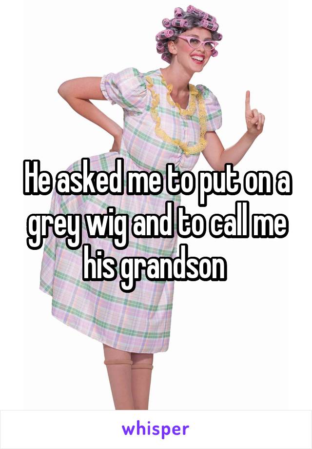 He asked me to put on a grey wig and to call me his grandson 