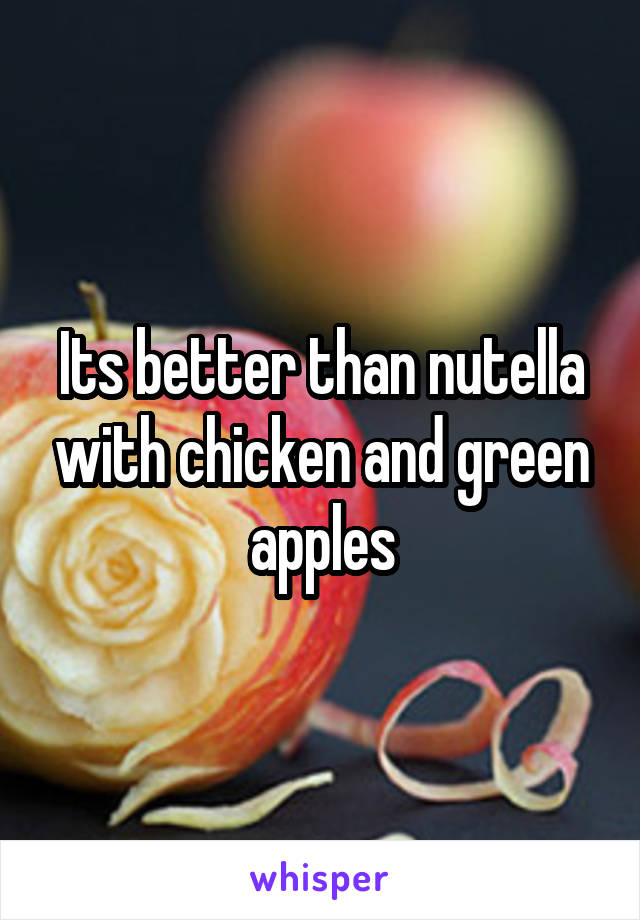 Its better than nutella with chicken and green apples