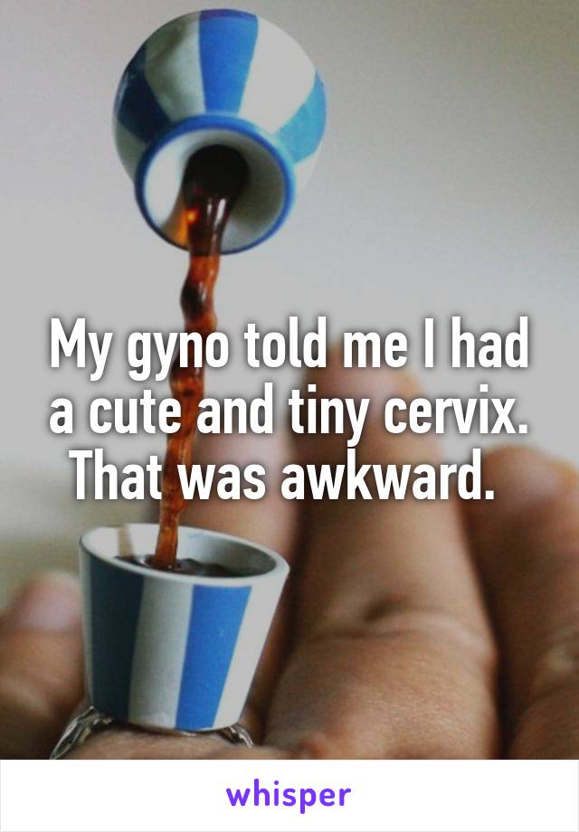 My gyno told me I had a cute and tiny cervix. That was awkward. 