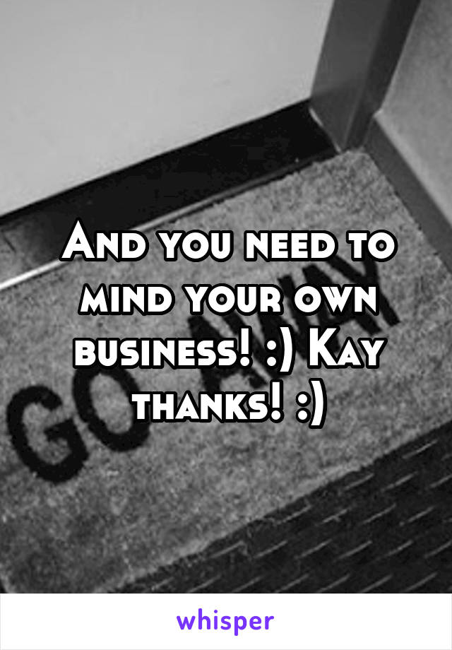 And you need to mind your own business! :) Kay thanks! :)