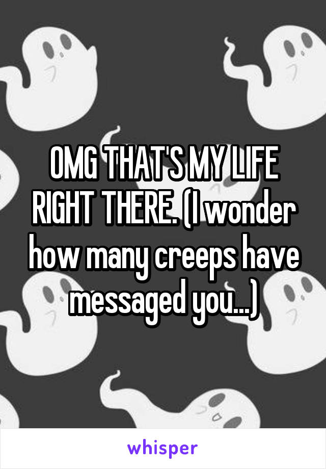 OMG THAT'S MY LIFE RIGHT THERE. (I wonder how many creeps have messaged you...)