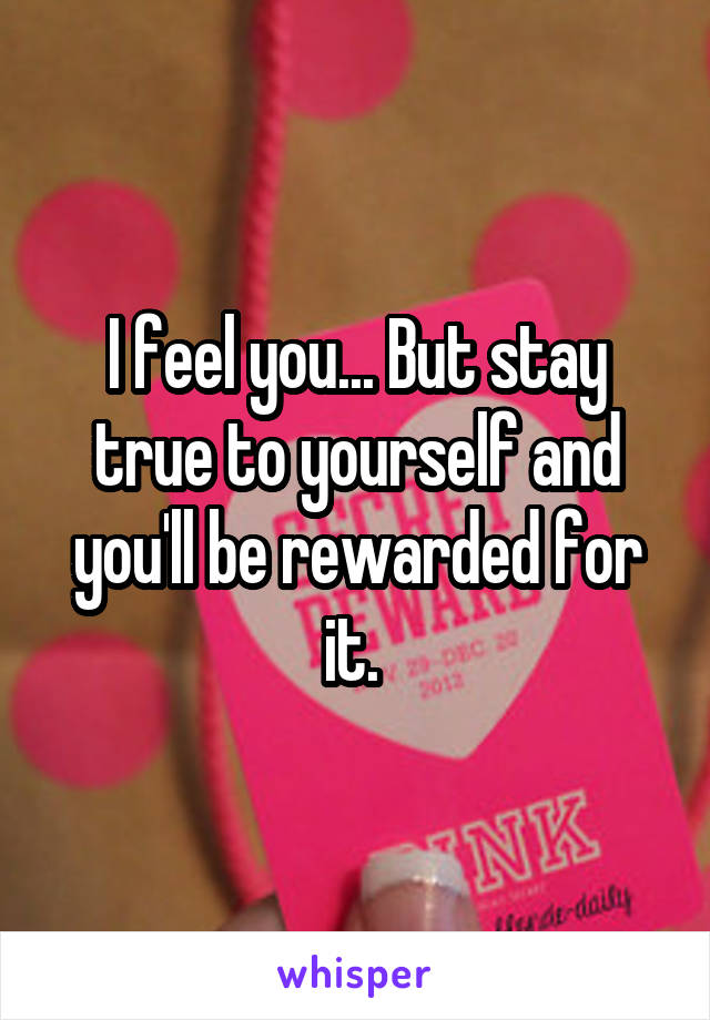 I feel you... But stay true to yourself and you'll be rewarded for it. 