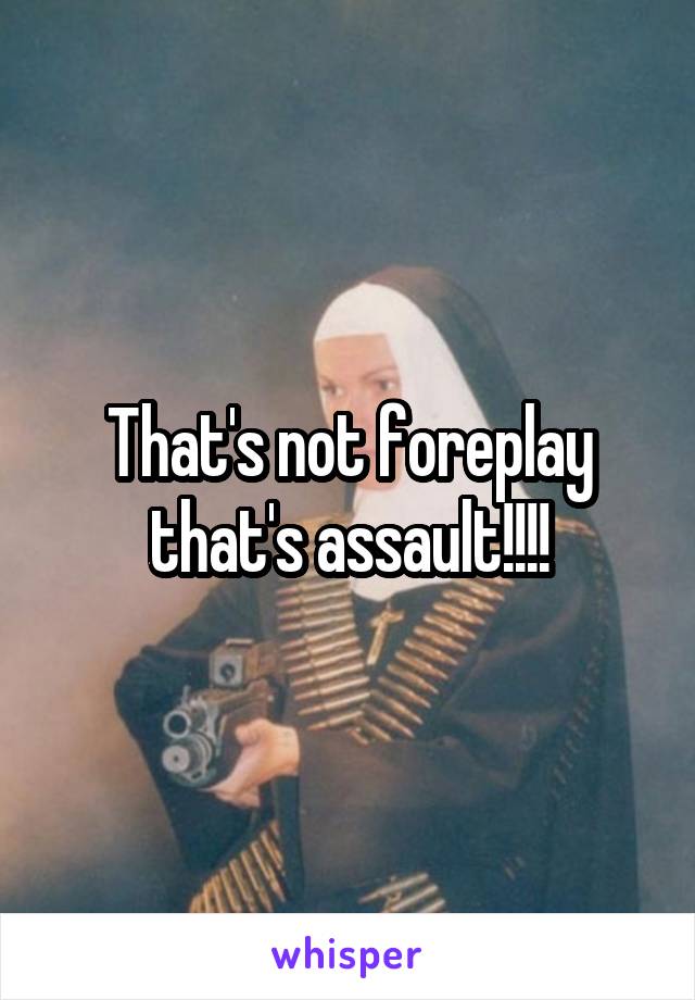 That's not foreplay that's assault!!!!