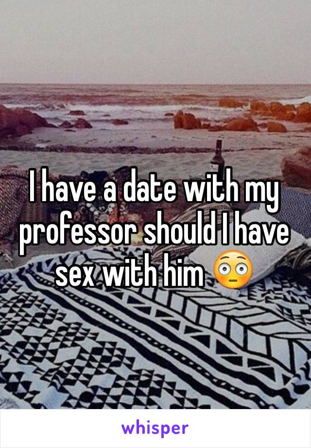 I have a date with my professor should I have sex with him 😳