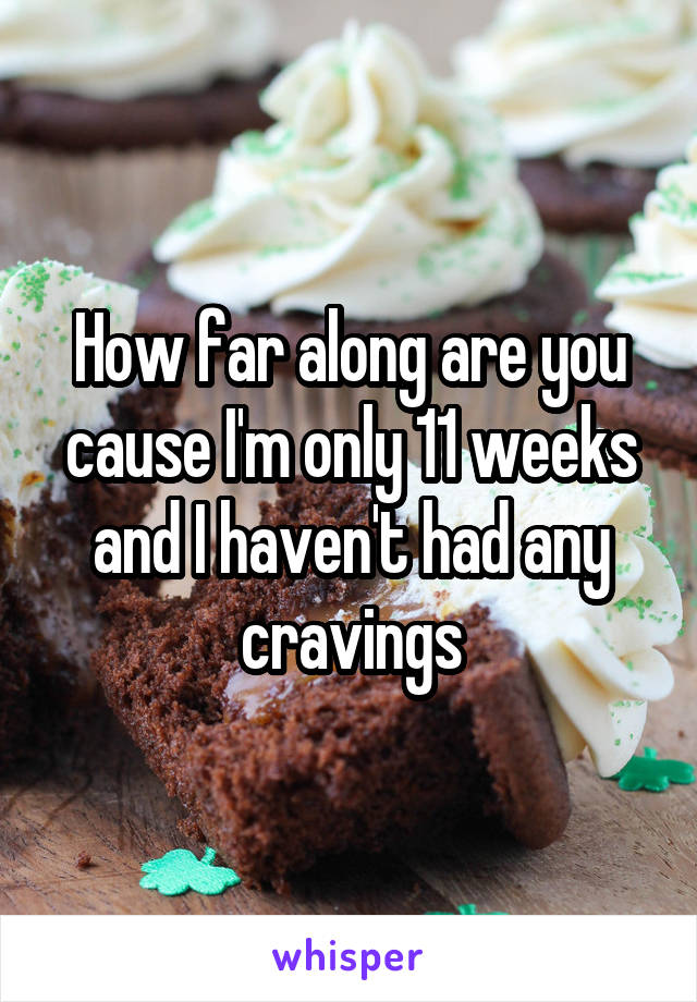 How far along are you cause I'm only 11 weeks and I haven't had any cravings