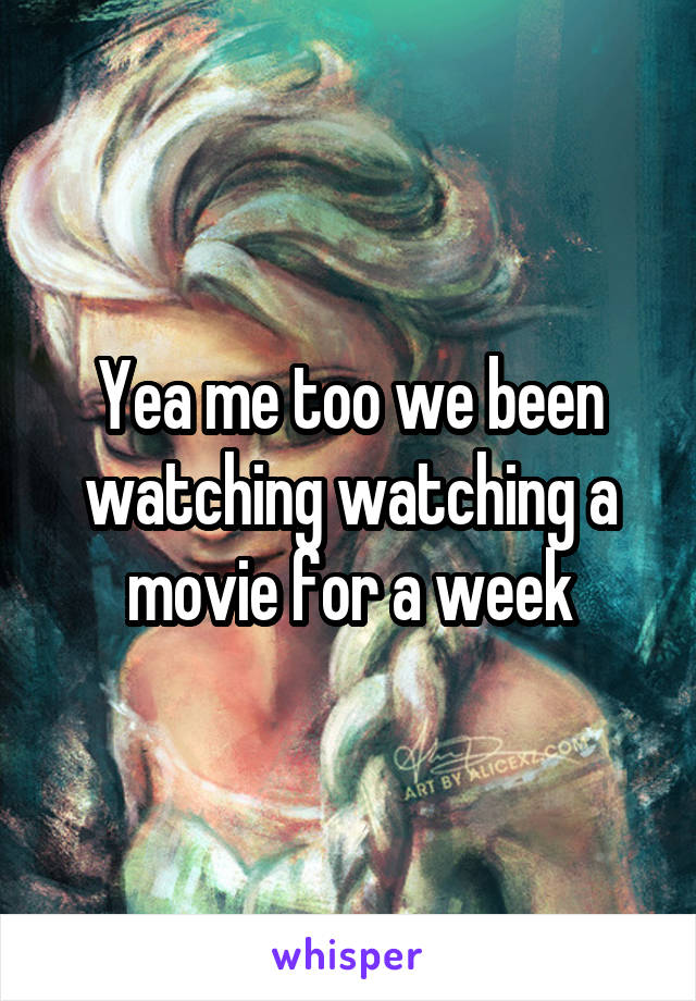 Yea me too we been watching watching a movie for a week