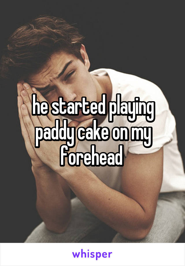 he started playing paddy cake on my forehead 