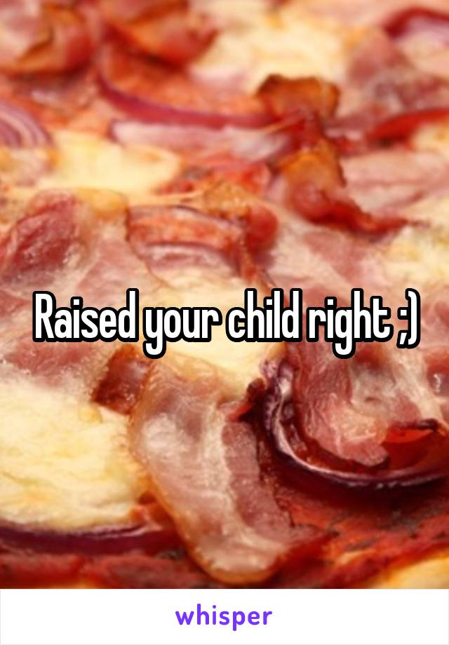 Raised your child right ;)