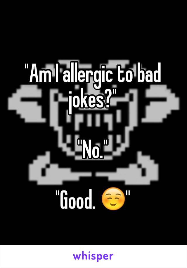 "Am I allergic to bad jokes?" 

"No."

"Good. ☺️"