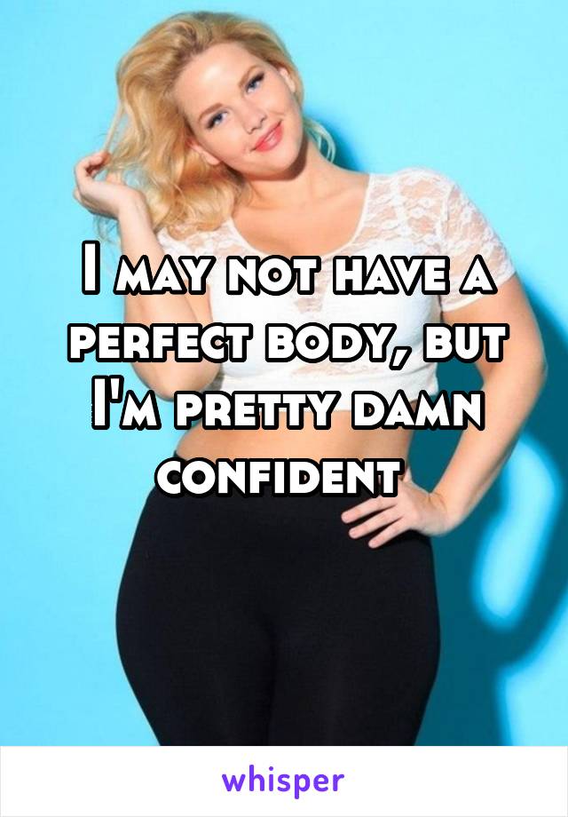 I may not have a perfect body, but I'm pretty damn confident 
