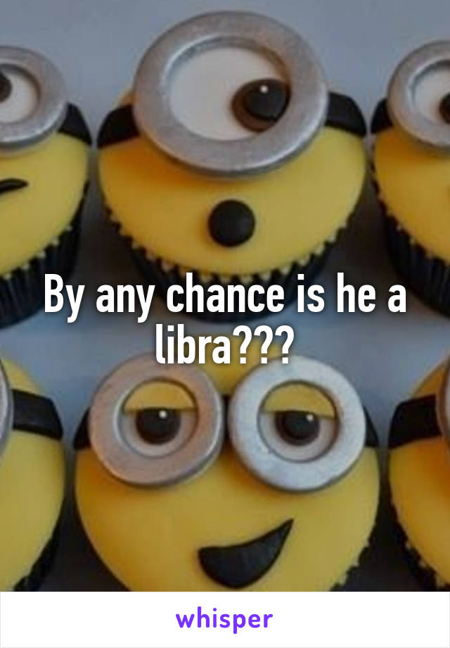 By any chance is he a libra???