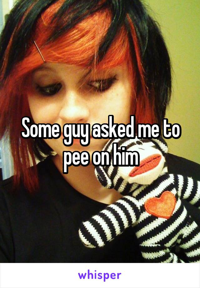 Some guy asked me to pee on him