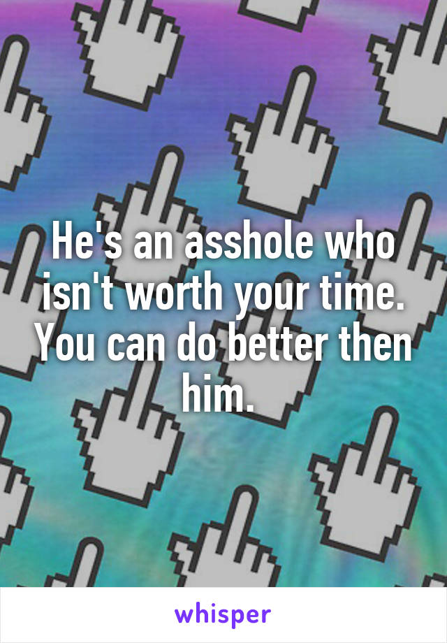 He's an asshole who isn't worth your time. You can do better then him. 