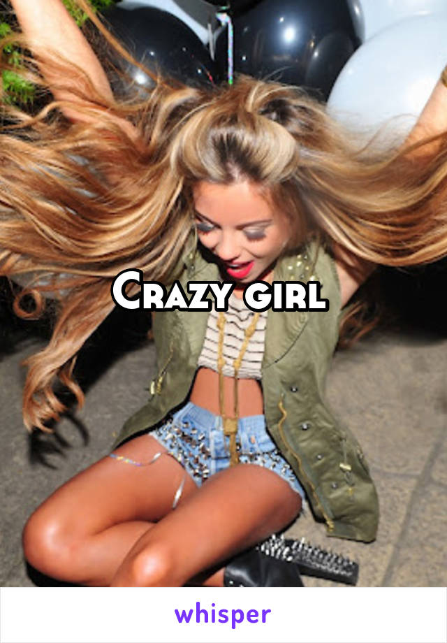 Crazy girl 
