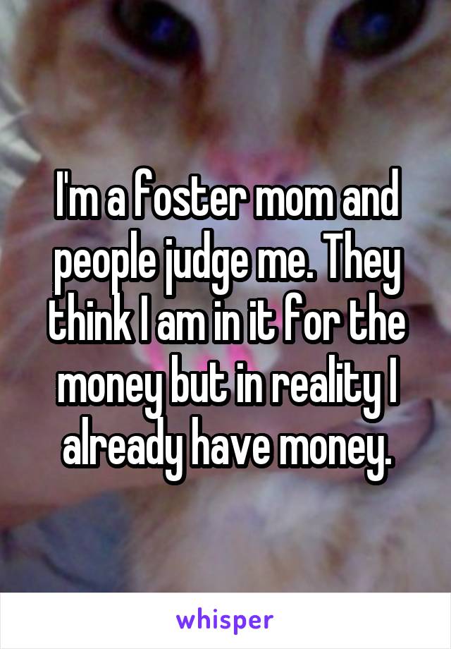 I'm a foster mom and people judge me. They think I am in it for the money but in reality I already have money.