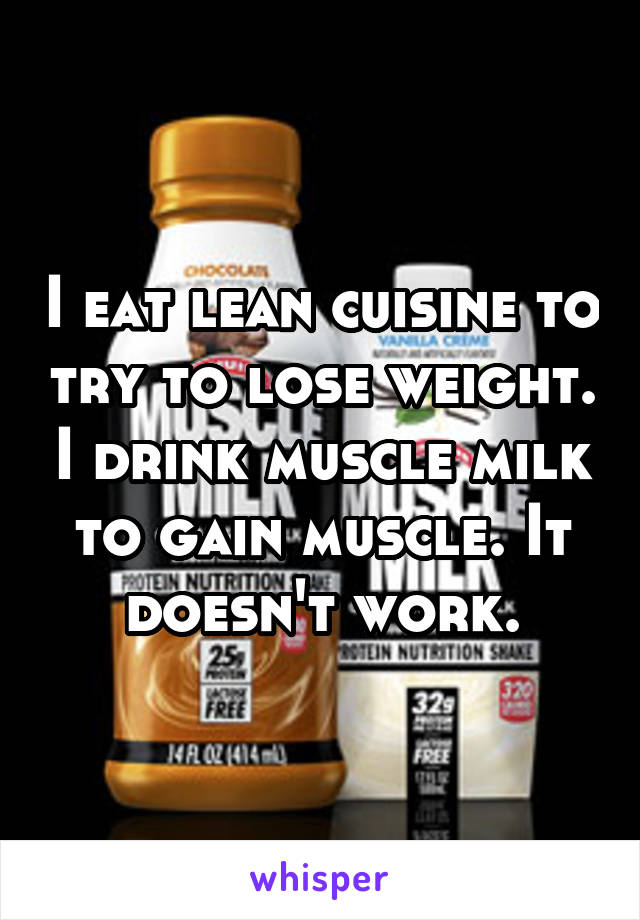 I eat lean cuisine to try to lose weight. I drink muscle milk to gain muscle. It doesn't work.