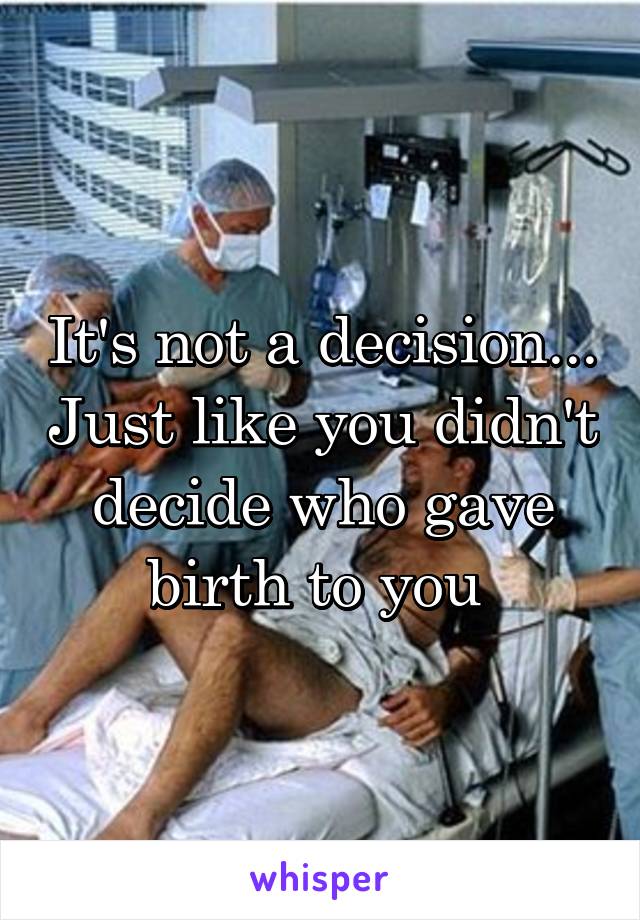 It's not a decision... Just like you didn't decide who gave birth to you 