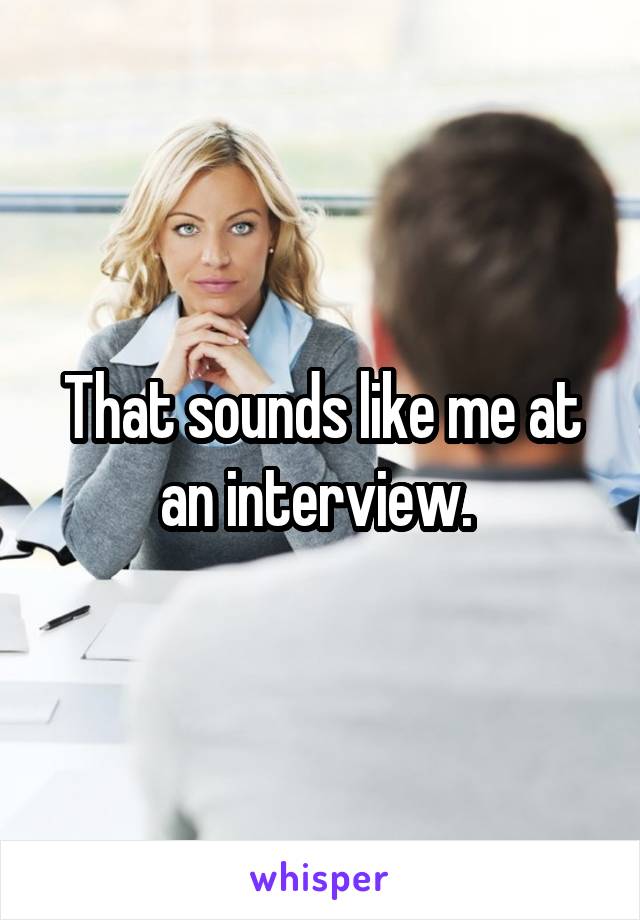 That sounds like me at an interview. 