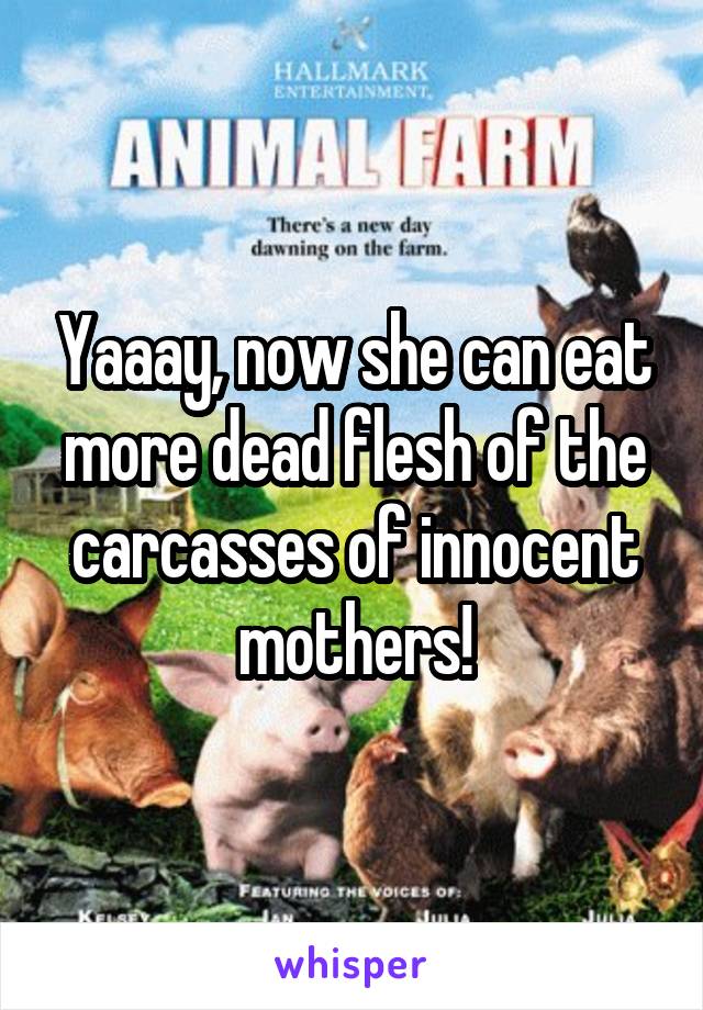 Yaaay, now she can eat more dead flesh of the carcasses of innocent mothers!