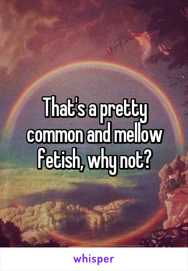 That's a pretty common and mellow fetish, why not?