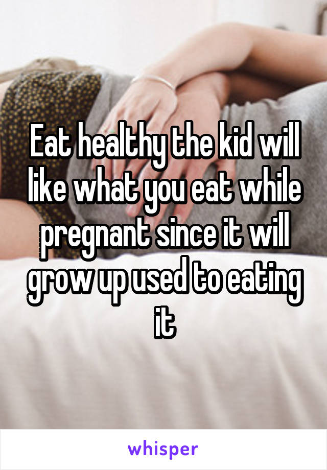 Eat healthy the kid will like what you eat while pregnant since it will grow up used to eating it