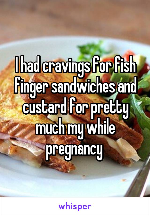 I had cravings for fish finger sandwiches and custard for pretty much my while pregnancy 