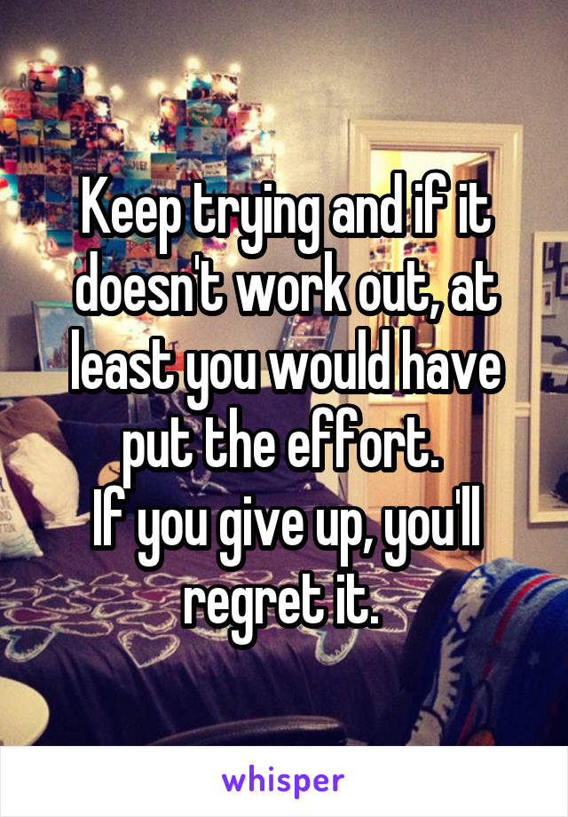 Keep trying and if it doesn't work out, at least you would have put the effort. 
If you give up, you'll regret it. 