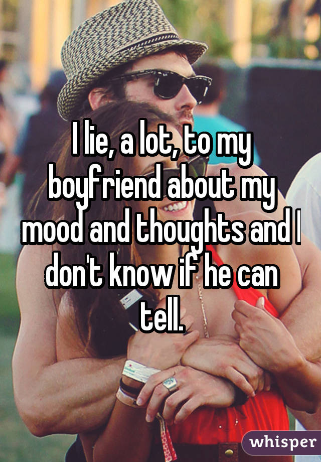 I lie, a lot, to my boyfriend about my mood and thoughts and I don't know if he can tell.