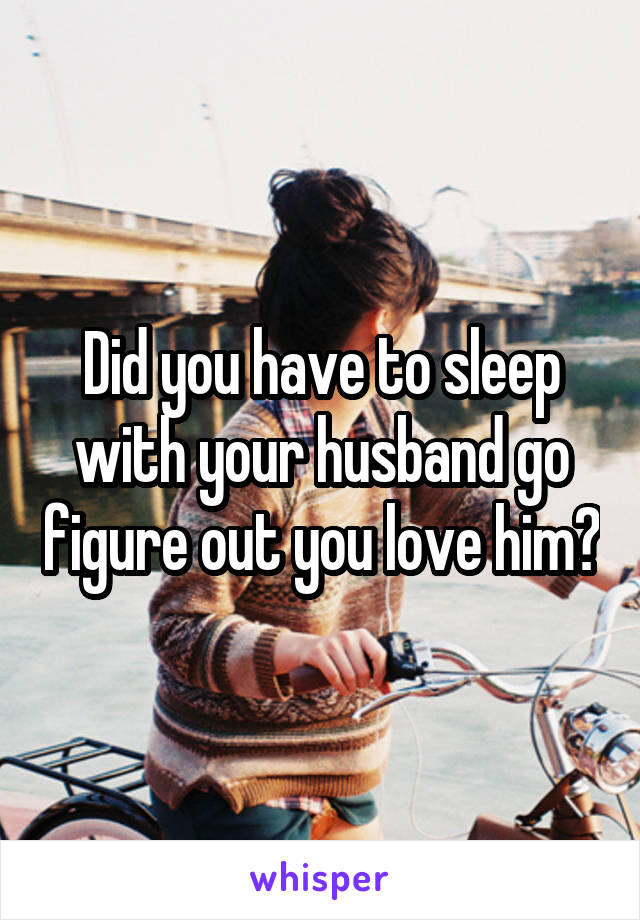 Did you have to sleep with your husband go figure out you love him?