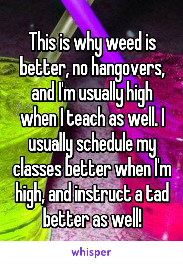 This is why weed is better, no hangovers, and I'm usually high when I teach as well. I usually schedule my classes better when I'm high, and instruct a tad better as well!