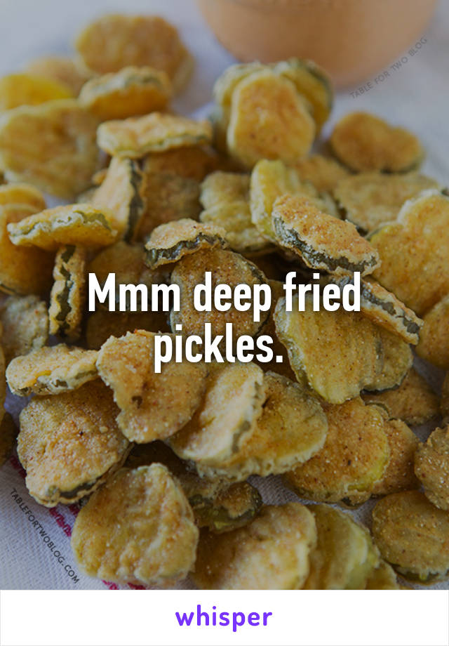 Mmm deep fried pickles. 