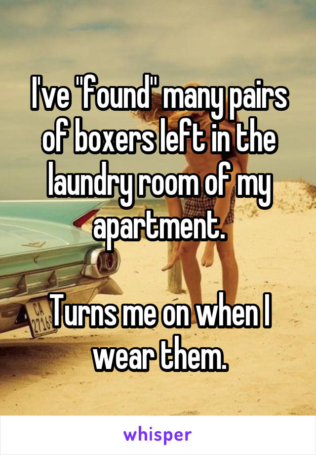 I've "found" many pairs of boxers left in the laundry room of my apartment.

Turns me on when I wear them.