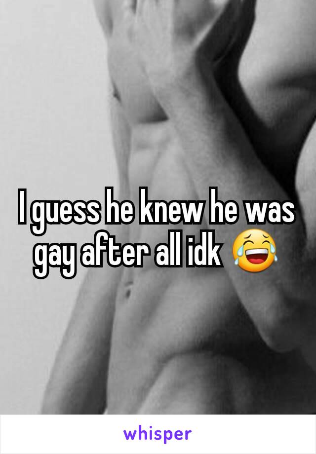 I guess he knew he was gay after all idk 😂