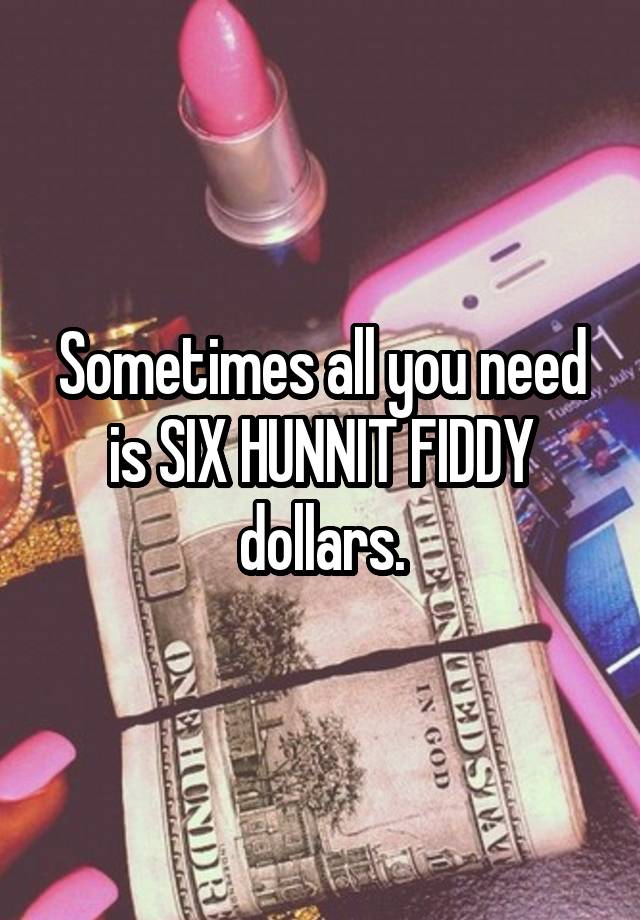 Sometimes All You Need Is Six Hunnit Fiddy Dollars 