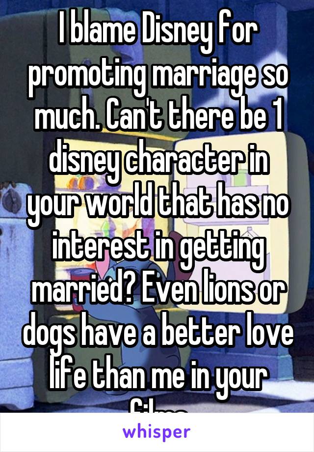 I blame Disney for promoting marriage so much. Can't there be 1 disney character in your world that has no interest in getting married? Even lions or dogs have a better love life than me in your films