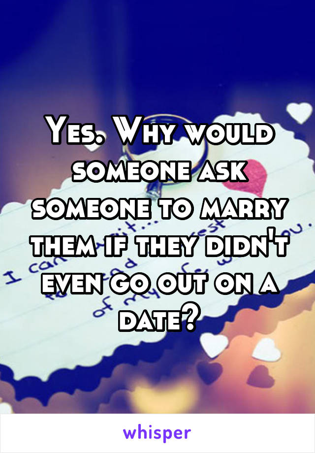 Yes. Why would someone ask someone to marry them if they didn't even go out on a date?