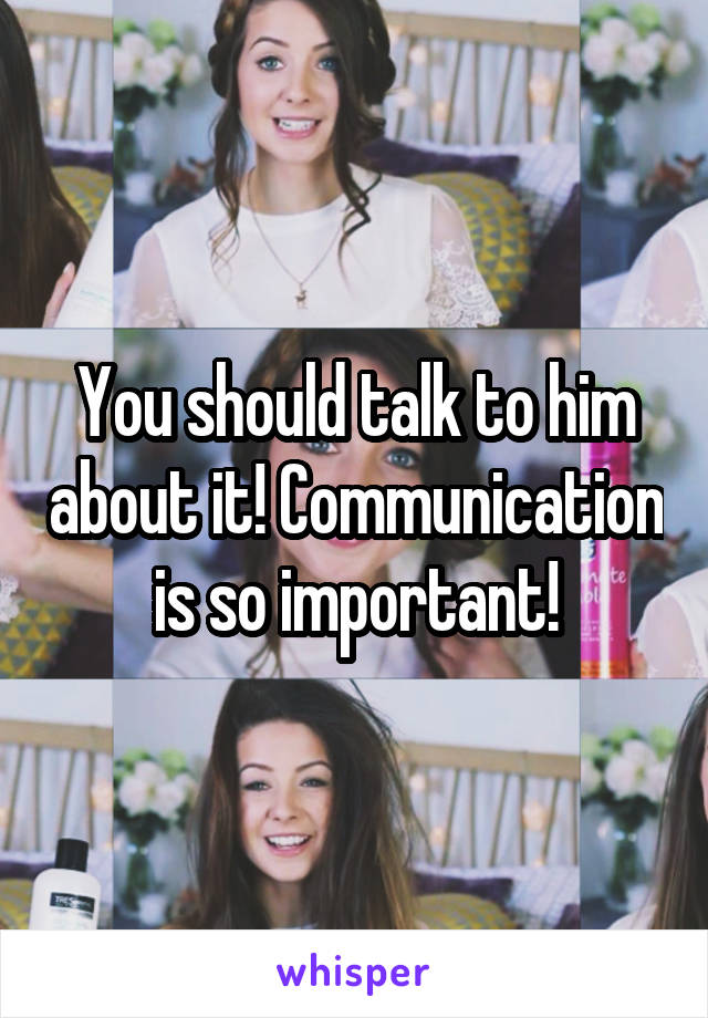 You should talk to him about it! Communication is so important!