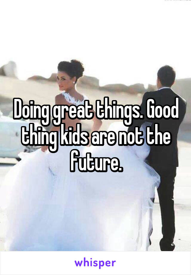 Doing great things. Good thing kids are not the future.