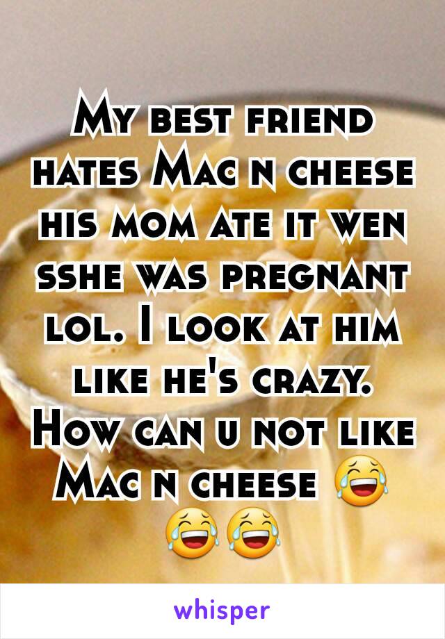 My best friend hates Mac n cheese his mom ate it wen sshe was pregnant lol. I look at him like he's crazy. How can u not like Mac n cheese 😂😂😂