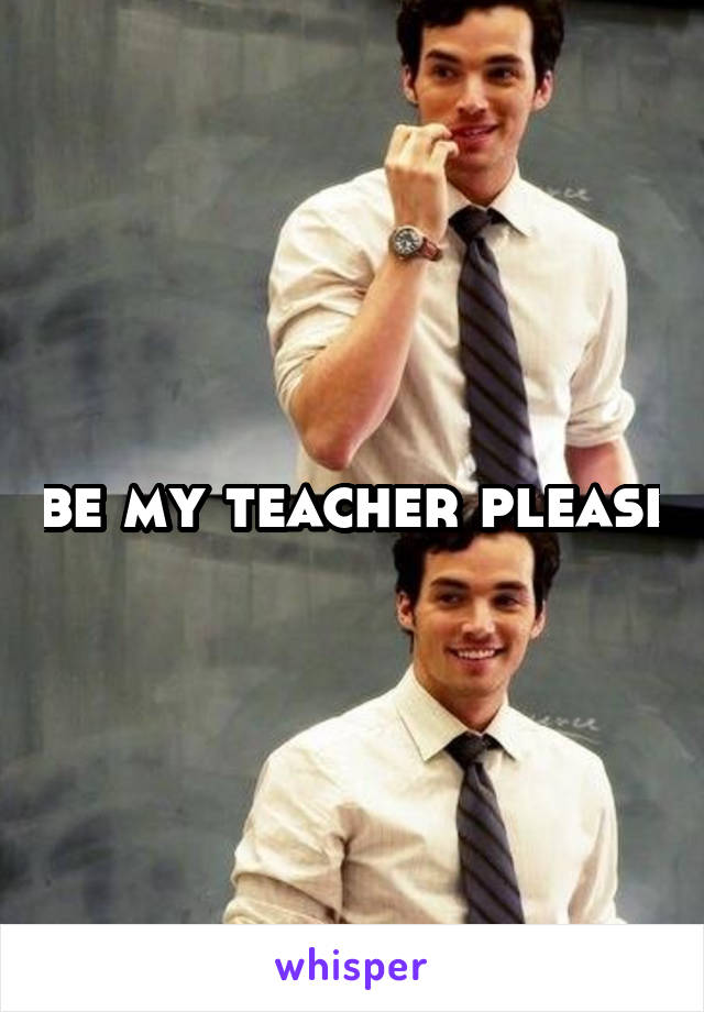 be my teacher please